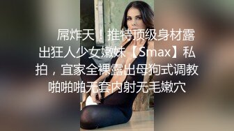 ❤️屌炸天！推特顶级身材露出狂人少女嫩妹【Smax】私拍，宜家全裸露出母狗式调教啪啪啪无套内射无毛嫩穴