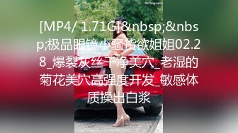 [MP4/ 1.71G]&nbsp;&nbsp;极品眼镜小骚货欲姐姐02.28_爆裂灰丝干净美穴_老湿的菊花美穴高强度开发_敏感体质操出白浆