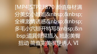 [MP4]STP23870 颜值身材满分美女小姐姐&nbsp;&nbsp;全裸激情诱惑&nbsp;&nbsp;多毛小穴掰开特写&nbsp;&nbsp;道具假屌插入 翘起美臀扭动 简直完美很是诱人 VI