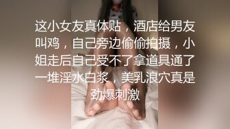 这小女友真体贴，酒店给男友叫鸡，自己旁边偷偷拍摄，小姐走后自己受不了拿道具通了一堆淫水白浆，美乳浪穴真是劲爆刺激