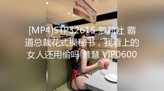 [MP4]STP32615 萝莉社 霸道总裁花式操秘书，我看上的女人还用偷吗 慧慧 VIP0600