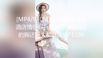 [MP4/980M]8/15最新 流出酒店情侣假日开房缠绵眼镜妹的胸还挺大的真爽VIP1196