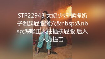 STP22943 大奶少妇 揉捏奶子翘起屁股掰穴&nbsp;&nbsp;深喉正入抽插扶屁股 后入大力撞击