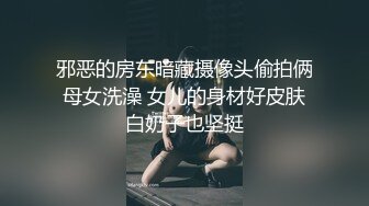 邪恶的房东暗藏摄像头偷拍俩母女洗澡 女儿的身材好皮肤白奶子也坚挺