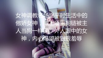 女神调教名场面平时生活中的傲娇女神，戴上项圈狗链被主人当狗一样操，外人眼中的女神，内心渴望被狠狠羞辱