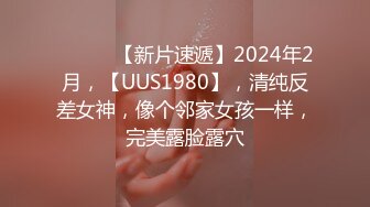 ♈ ♈ ♈ 【新片速遞】2024年2月，【UUS1980】，清纯反差女神，像个邻家女孩一样，完美露脸露穴