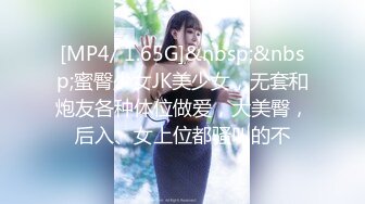 [MP4/ 1.65G]&nbsp;&nbsp;蜜臀少女JK美少女，无套和炮友各种体位做爱，大美臀，后入、女上位都骚叫的不