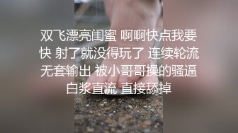 双飞漂亮闺蜜 啊啊快点我要快 射了就没得玩了 连续轮流无套输出 被小哥哥操的骚逼白浆直流 直接舔掉