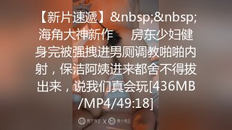 【新片速遞】&nbsp;&nbsp;海角大神新作❤️房东少妇健身完被强拽进男厕调教啪啪内射，保洁阿姨进来都舍不得拔出来，说我们真会玩[436MB/MP4/49:18]