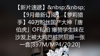 【新片速遞】&nbsp;&nbsp;✨【9月最新订阅】【萝莉猎手】40万粉丝国产大神「唐伯虎」OF私拍 爆赞学生妹在沙发上被大鸡巴桩屄屁眼一张一翕[897M/MP4/20:20]