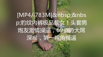 [MP4/ 783M]&nbsp;&nbsp;豹纹内裤极品靓女！头套男炮友激情操逼，69姿势大屌深喉，第一视角操逼