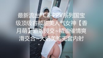 最新流出FC2-PPV系列国宝级顶级容颜甜美人气女神【香月萌】酒店援交~精油催情爽滑交合~大奶美鲍无套内射