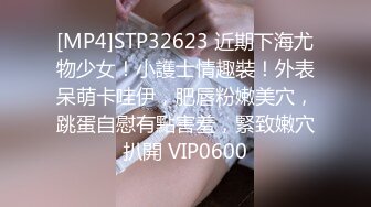 [MP4]STP32623 近期下海尤物少女！小護士情趣裝！外表呆萌卡哇伊，肥唇粉嫩美穴，跳蛋自慰有點害羞，緊致嫩穴扒開 VIP0600