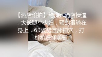 【酒店偷拍】约情人酒店操逼，大长腿小少妇，骚的很骑在身上，69姿势互舔扣穴，打桩机爆插美臀