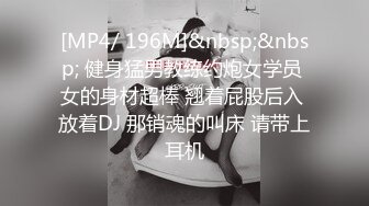 [MP4/ 196M]&nbsp;&nbsp; 健身猛男教练约炮女学员 女的身材超棒 翘着屁股后入 放着DJ 那销魂的叫床 请带上耳机