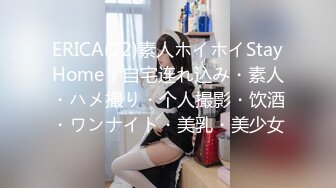 ERICA(22)素人ホイホイStayHome・自宅连れ込み・素人・ハメ撮り・个人撮影・饮酒・ワンナイト・美乳・美少女