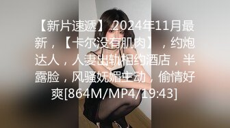 【新片速遞】 2024年11月最新，【卡尔没有肌肉】，约炮达人，人妻出轨相约酒店，半露脸，风骚妩媚主动，偷情好爽[864M/MP4/19:43]