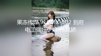 果冻传媒 91CMX-002 到府电工强奸少妇-林凤娇