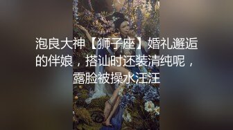 泡良大神【狮子座】婚礼邂逅的伴娘，搭讪时还装清纯呢，露脸被操水汪汪