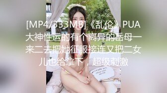 [MP4/333MB]《乱伦》PUA大神性运的有个离异的岳母一来二去把她征服接连又把二女儿也给拿下，超级刺激