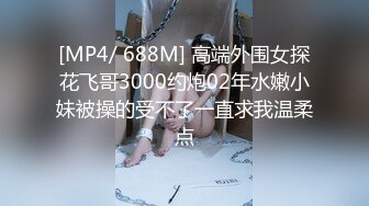 [MP4/ 688M] 高端外围女探花飞哥3000约炮02年水嫩小妹被操的受不了一直求我温柔点