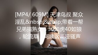 [MP4/ 609M] 天津鸟叔 聚众淫乱&nbsp;&nbsp;带着一帮兄弟搞熟女，30如虎40如狼，轮流草，阿姨这嘶哑骚声