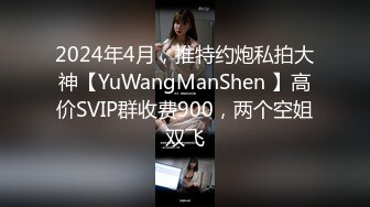 2024年4月，推特约炮私拍大神【YuWangManShen 】高价SVIP群收费900，两个空姐双飞