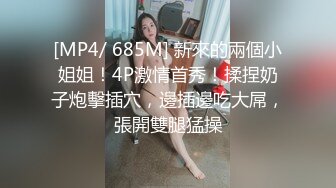 [MP4/ 685M] 新來的兩個小姐姐！4P激情首秀！揉捏奶子炮擊插穴，邊插邊吃大屌，張開雙腿猛操