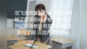 双飞漂亮萝莉姐妹 哥哥打牌输了要求脱裤子被口爆 晚上再好好调教处男哥哥 两粉穴看花了眼 连续内射两姐妹