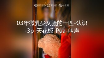 03年微乳少女骚的一匹-认识-3p-天花板-Pua-叫声