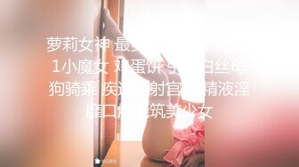 萝莉女神 最美窈窕身材少女91小魔女 鸡蛋饼 引导白丝母狗骑乘 疾速点射宫口 精液淫靡口爆浇筑美少女