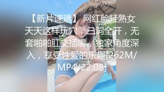 【新片速遞】 网红脸轻熟女天天这样玩穴，三洞全开，无套啪啪肛交插嘴，独家角度深入，享受性爱的乐趣[262M/MP4/22:08]