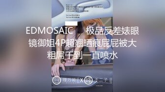 EDMOSAIC❤️极品反差婊眼镜御姐4P超翘晒痕屁屁被大粗屌干到一直喷水