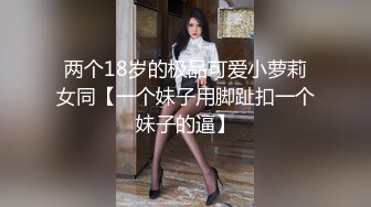 两个18岁的极品可爱小萝莉女同【一个妹子用脚趾扣一个妹子的逼】