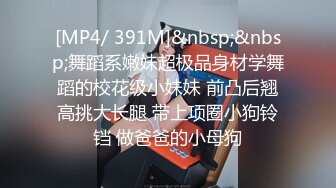 [MP4/ 391M]&nbsp;&nbsp;舞蹈系嫩妹超极品身材学舞蹈的校花级小妹妹 前凸后翘高挑大长腿 带上项圈小狗铃铛 做爸爸的小母狗