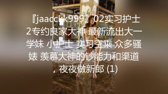 『jaacckk999』02实习护士2专约良家大神 最新流出大一学妹 小护士 实习空乘 众多骚婊 羡慕大神的钞能力和渠道，夜夜做新郎 (1)