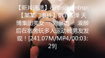 【新片速遞】&nbsp;&nbsp;【某某门事件】第301弹 天博集团美女❤️刘彦杰❤️灌醉后在宿舍玩多人运动被男友发现！[241.07M/MP4/00:03:29]