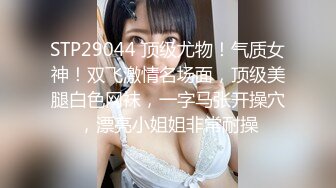 STP29044 顶级尤物！气质女神！双飞激情名场面，顶级美腿白色网袜，一字马张开操穴，漂亮小姐姐非常耐操