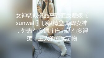 女神调教极品高颜值反差婊〖sunwall〗顶级精盆 巅峰女神，外表有多端庄床上就有多淫荡，主人的专属玩物