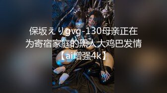 保坂えりgvg-130母亲正在为寄宿家庭的黑人大鸡巴发情【ai增强4k】