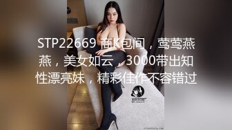 STP22669 商K包间，莺莺燕燕，美女如云，3000带出知性漂亮妹，精彩佳作不容错过