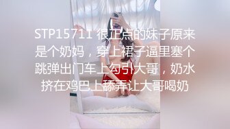 STP15711 很正点的妹子原来是个奶妈，穿上裙子逼里塞个跳弹出门车上勾引大哥，奶水挤在鸡巴上舔弄让大哥喝奶