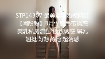 STP14307 最美爆乳嫩模网红〖闫盼盼〗3月性感吊带诱惑美乳私房流出 极致诱惑 爆乳翘挺 好想肏她 超诱惑