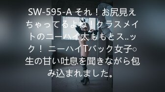 SW-595-A それ！お尻見えちゃってるよね！クラスメイトのニーハイ太ももとス..ック！ ニーハイTバック女子○生の甘い吐息を聞きながら包み込まれました。