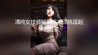 清纯女技师被顾客来回挑逗起来的性欲