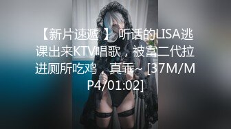 【新片速遞 】 听话的LISA逃课出来KTV唱歌，被富二代拉进厕所吃鸡，真乖~ [37M/MP4/01:02]