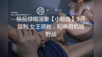 极品绿帽淫妻【小鲸鱼】9月福利 女王调教，和单男机场野战