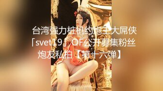 ✨台湾强力桩机约炮王大屌侠「svet19」OF公开募集粉丝炮友私拍【第十六弹】