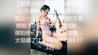 【新速片遞】&nbsp;&nbsp; 11月最新！今年下海最美御姐之一【仙女】无节制的无套啪啪 男的鸡巴太小 要虚脱，御姐修长的美腿玉足和蜜臀，太吸睛了[1.45G/MP4/03:37:11]