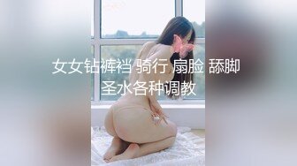 女女钻裤裆 骑行 扇脸 舔脚 圣水各种调教